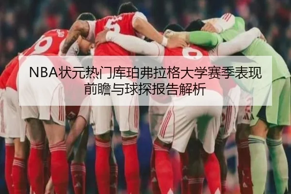 NBA状元热门库珀弗拉格大学赛季表现前瞻与球探报告解析
