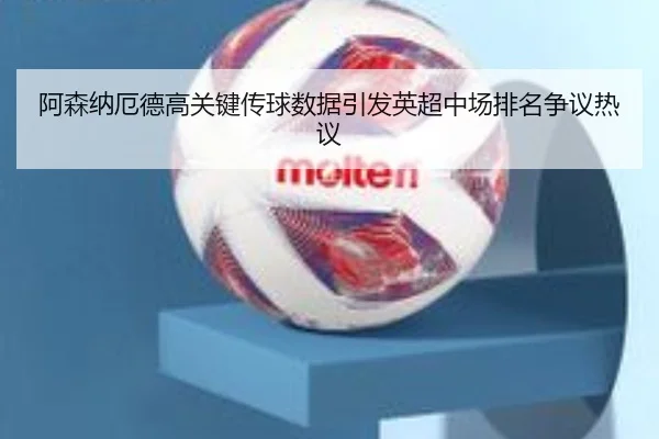 阿森纳厄德高关键传球数据引发英超中场排名争议热议