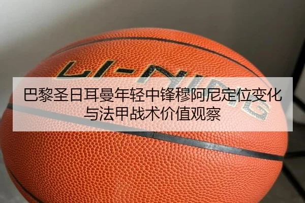 巴黎圣日耳曼年轻中锋穆阿尼定位变化与法甲战术价值观察