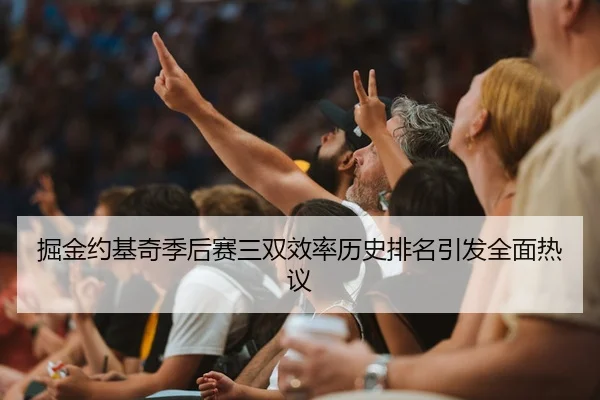 掘金约基奇季后赛三双效率历史排名引发全面热议