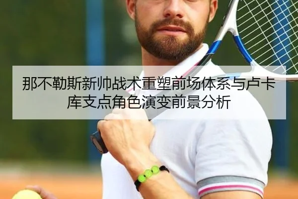 那不勒斯新帅战术重塑前场体系与卢卡库支点角色演变前景分析