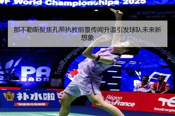 那不勒斯聚焦孔蒂执教前景传闻升温引发球队未来新想象