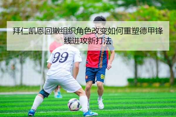 拜仁凯恩回撤组织角色改变如何重塑德甲锋线进攻新打法