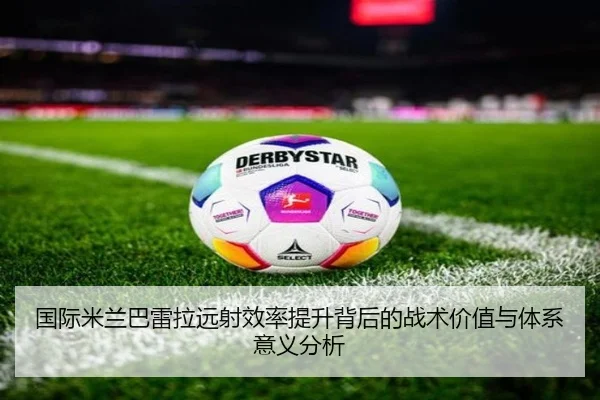 国际米兰巴雷拉远射效率提升背后的战术价值与体系意义分析