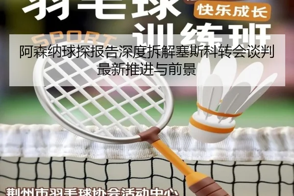 阿森纳球探报告深度拆解塞斯科转会谈判最新推进与前景