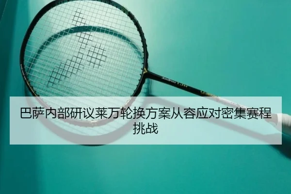 巴萨内部研议莱万轮换方案从容应对密集赛程挑战