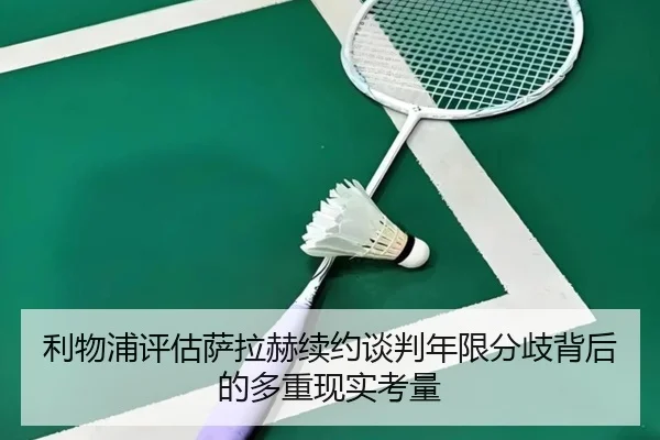 利物浦评估萨拉赫续约谈判年限分歧背后的多重现实考量
